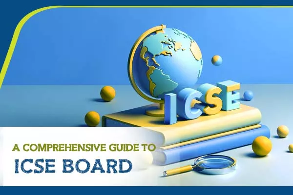 A Comprehensive Guide to ICSE Board and Curriculum